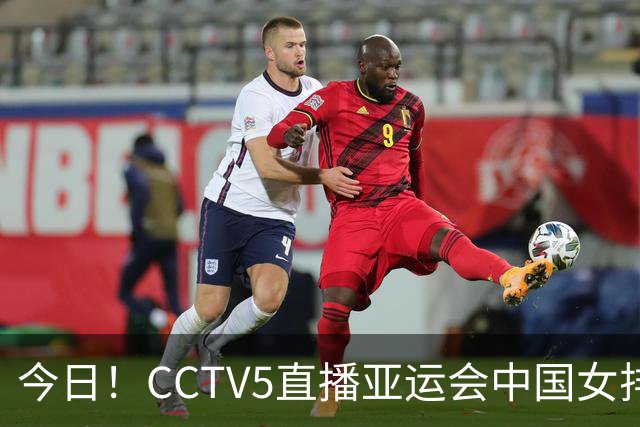 今日！CCTV5直播亚运会中国女排+中超，5+转中国男篮，网络转大连鲲城+曼城+尤文等